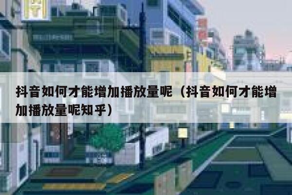 抖音如何才能增加播放量呢（抖音如何才能增加播放量呢知乎） 第1张