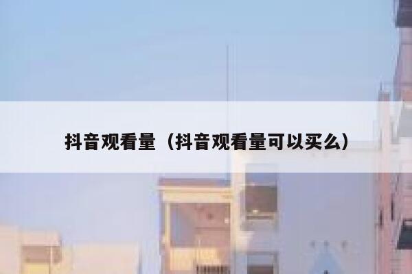 抖音观看量（抖音观看量可以买么） 第1张