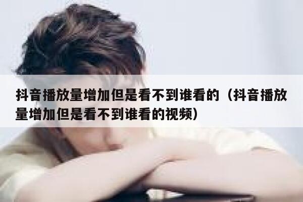 抖音播放量增加但是看不到谁看的(抖音播放量增加但是看不到谁看的视频) 第1张 抖音播放量增加但是看不到谁看的(抖音播放量增加但是看不到谁看的视频) 第1张