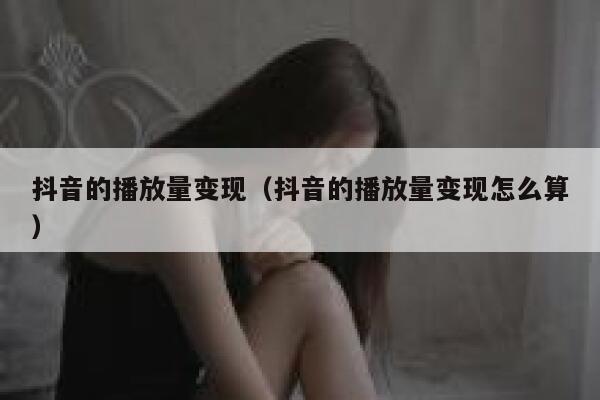 抖音的播放量变现（抖音的播放量变现怎么算） 第1张