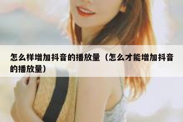 怎么样增加抖音的播放量（怎么才能增加抖音的播放量） 第1张