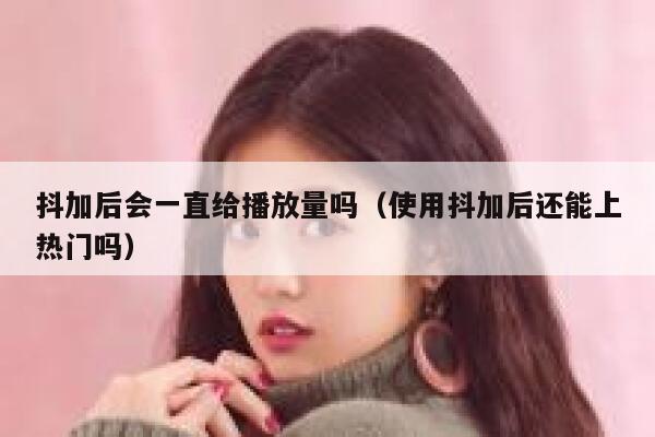 抖加后会一直给播放量吗（使用抖加后还能上热门吗） 第1张