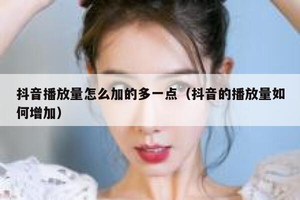 抖音播放量怎么加的多一点（抖音的播放量如何增加） 第1张