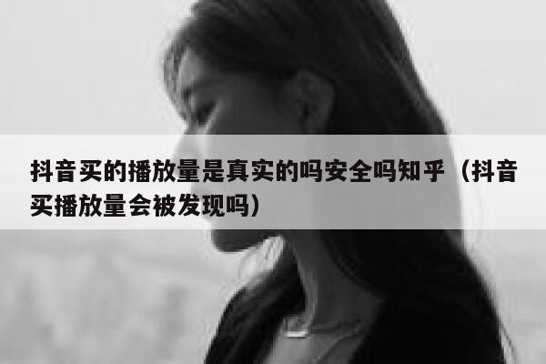 抖音买的播放量是真实的吗安全吗知乎（抖音买播放量会被发现吗） 第1张