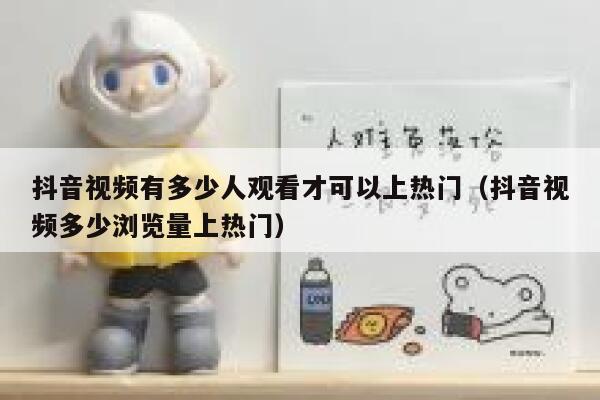 抖音视频有多少人观看才可以上热门（抖音视频多少浏览量上热门） 第1张