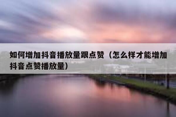 如何增加抖音播放量跟点赞（怎么样才能增加抖音点赞播放量） 第1张
