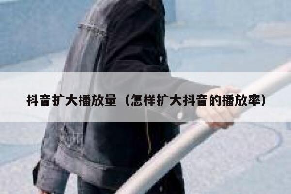 抖音扩大播放量（怎样扩大抖音的播放率） 第1张