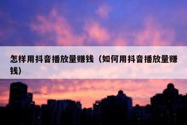 怎样用抖音播放量赚钱（如何用抖音播放量赚钱） 第1张