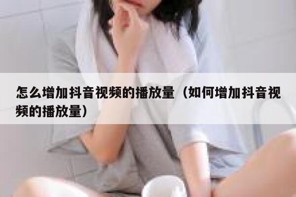 怎么增加抖音视频的播放量(如何增加抖音视频的播放量) 第1张 怎么增加抖音视频的播放量(如何增加抖音视频的播放量) 第1张
