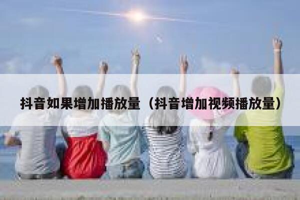 抖音如果增加播放量（抖音增加视频播放量） 第1张