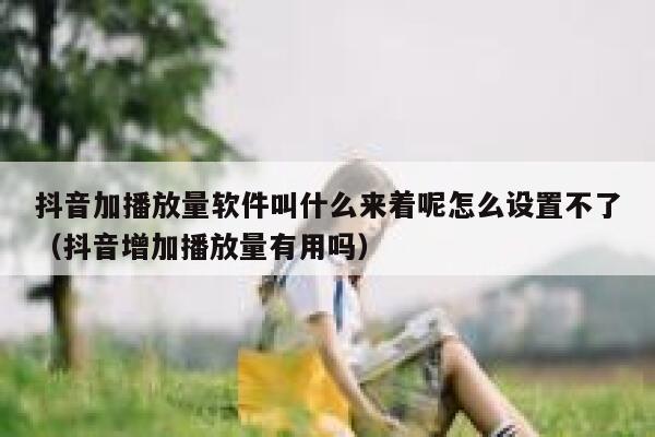 抖音加播放量软件叫什么来着呢怎么设置不了(抖音增加播放量有用吗) 第1张 抖音加播放量软件叫什么来着呢怎么设置不了(抖音增加播放量有用吗) 第1张