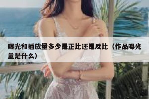 曝光和播放量多少是正比还是反比（作品曝光量是什么） 第1张