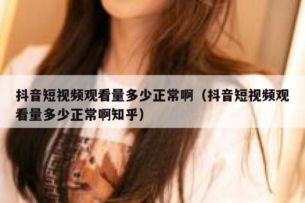 抖音短视频观看量多少正常啊（抖音短视频观看量多少正常啊知乎） 第1张
