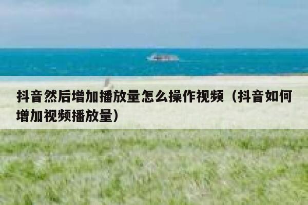 抖音然后增加播放量怎么操作视频(抖音如何增加视频播放量) 第1张 抖音然后增加播放量怎么操作视频(抖音如何增加视频播放量) 第1张