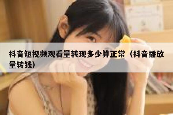 抖音短视频观看量转现多少算正常（抖音播放量转钱） 第1张