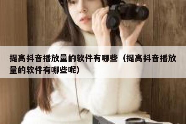 提高抖音播放量的软件有哪些(提高抖音播放量的软件有哪些呢) 第1张 提高抖音播放量的软件有哪些(提高抖音播放量的软件有哪些呢) 第1张
