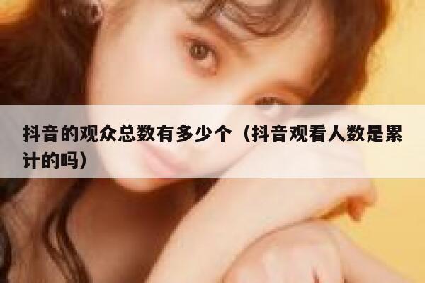 抖音的观众总数有多少个(抖音观看人数是累计的吗) 第1张 抖音的观众总数有多少个(抖音观看人数是累计的吗) 第1张