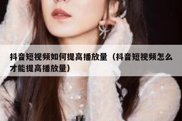 抖音短视频如何提高播放量(抖音短视频怎么才能提高播放量) 第1张 抖音短视频如何提高播放量(抖音短视频怎么才能提高播放量) 第1张