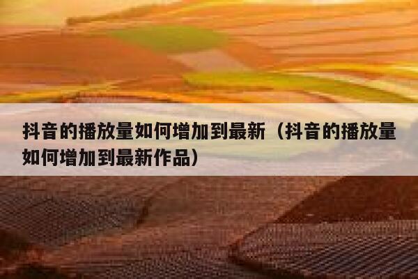 抖音的播放量如何增加到最新（抖音的播放量如何增加到最新作品） 第1张