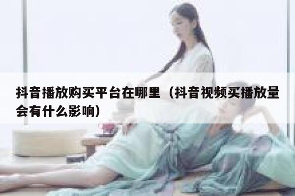 抖音播放购买平台在哪里(抖音视频买播放量会有什么影响) 第1张 抖音播放购买平台在哪里(抖音视频买播放量会有什么影响) 第1张