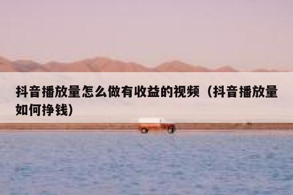 抖音播放量怎么做有收益的视频(抖音播放量如何挣钱) 第1张 抖音播放量怎么做有收益的视频(抖音播放量如何挣钱) 第1张