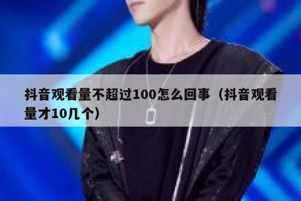 抖音观看量不超过100怎么回事（抖音观看量才10几个） 第1张