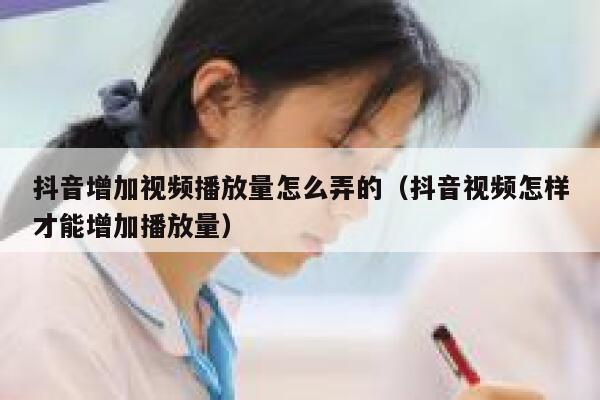 抖音增加视频播放量怎么弄的(抖音视频怎样才能增加播放量) 第1张 抖音增加视频播放量怎么弄的(抖音视频怎样才能增加播放量) 第1张