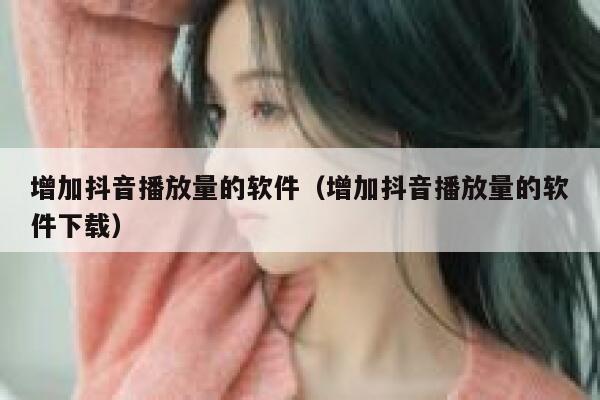 增加抖音播放量的软件(增加抖音播放量的软件下载) 第1张 增加抖音播放量的软件(增加抖音播放量的软件下载) 第1张