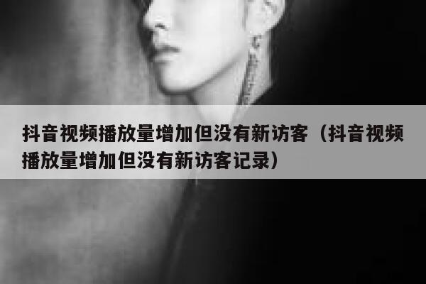 抖音视频播放量增加但没有新访客(抖音视频播放量增加但没有新访客记录) 第1张 抖音视频播放量增加但没有新访客(抖音视频播放量增加但没有新访客记录) 第1张