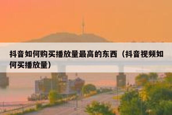 抖音如何购买播放量最高的东西(抖音视频如何买播放量) 第1张 抖音如何购买播放量最高的东西(抖音视频如何买播放量) 第1张