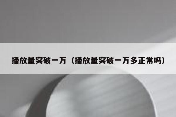 播放量突破一万(播放量突破一万多正常吗) 第1张 播放量突破一万(播放量突破一万多正常吗) 第1张