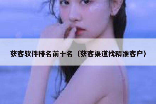 获客软件排名前十名（获客渠道找精准客户） 第1张