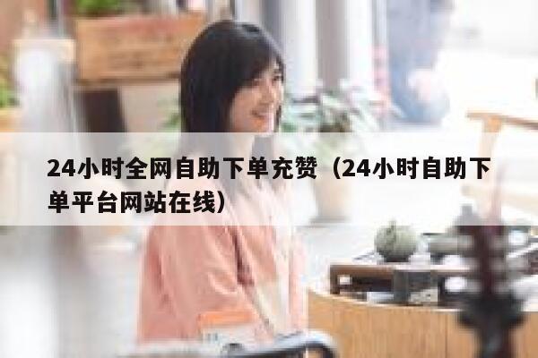 24小时全网自助下单充赞(24小时自助下单平台网站在线) 第1张 24小时全网自助下单充赞(24小时自助下单平台网站在线) 第1张