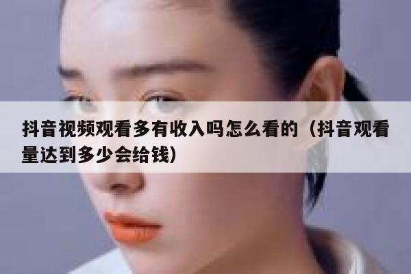 抖音视频观看多有收入吗怎么看的(抖音观看量达到多少会给钱) 第1张 抖音视频观看多有收入吗怎么看的(抖音观看量达到多少会给钱) 第1张