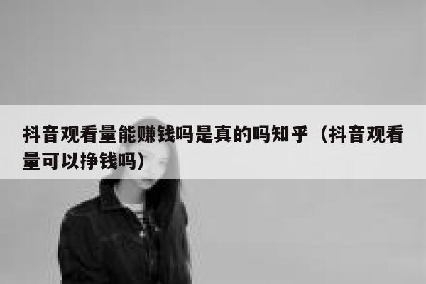 抖音观看量能赚钱吗是真的吗知乎(抖音观看量可以挣钱吗) 第1张 抖音观看量能赚钱吗是真的吗知乎(抖音观看量可以挣钱吗) 第1张