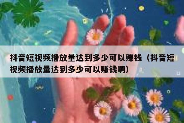 抖音短视频播放量达到多少可以赚钱(抖音短视频播放量达到多少可以赚钱啊) 第1张 抖音短视频播放量达到多少可以赚钱(抖音短视频播放量达到多少可以赚钱啊) 第1张