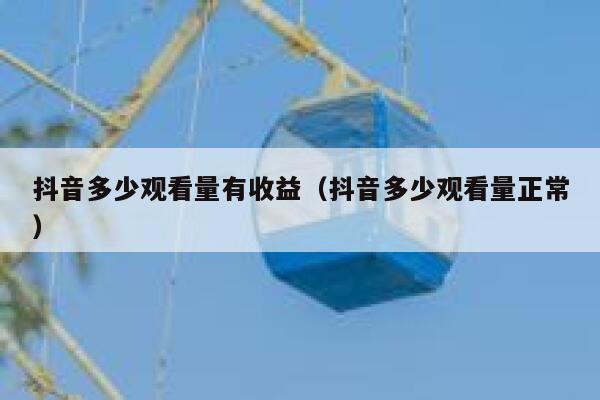抖音多少观看量有收益（抖音多少观看量正常） 第1张