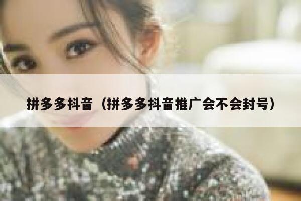 拼多多抖音（拼多多抖音推广会不会封号） 第1张