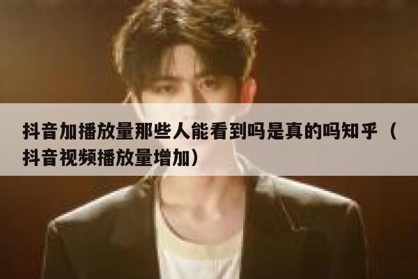 抖音加播放量那些人能看到吗是真的吗知乎(抖音视频播放量增加) 第1张 抖音加播放量那些人能看到吗是真的吗知乎(抖音视频播放量增加) 第1张