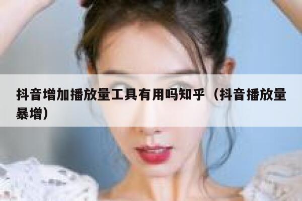 抖音增加播放量工具有用吗知乎(抖音播放量暴增) 第1张 抖音增加播放量工具有用吗知乎(抖音播放量暴增) 第1张