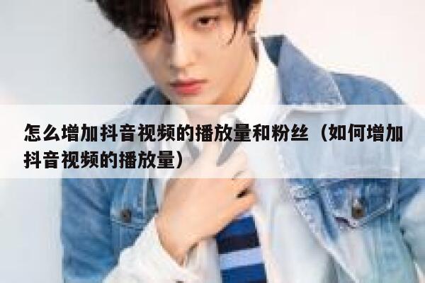 怎么增加抖音视频的播放量和粉丝(如何增加抖音视频的播放量) 第1张 怎么增加抖音视频的播放量和粉丝(如何增加抖音视频的播放量) 第1张
