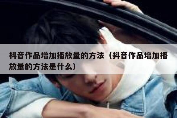 抖音作品增加播放量的方法(抖音作品增加播放量的方法是什么) 第1张 抖音作品增加播放量的方法(抖音作品增加播放量的方法是什么) 第1张