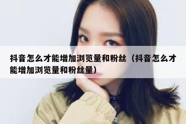 抖音怎么才能增加浏览量和粉丝（抖音怎么才能增加浏览量和粉丝量） 第1张
