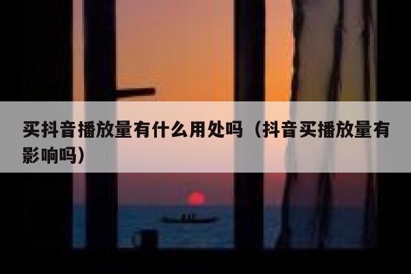 买抖音播放量有什么用处吗(抖音买播放量有影响吗) 第1张 买抖音播放量有什么用处吗(抖音买播放量有影响吗) 第1张