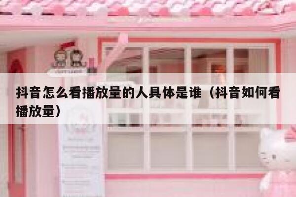抖音怎么看播放量的人具体是谁（抖音如何看播放量） 第1张