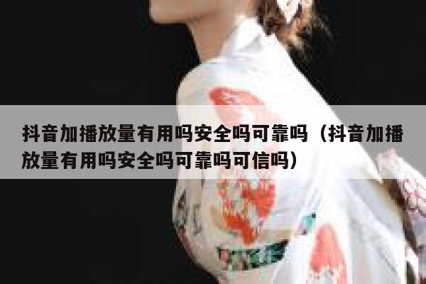 抖音加播放量有用吗安全吗可靠吗（抖音加播放量有用吗安全吗可靠吗可信吗） 第1张