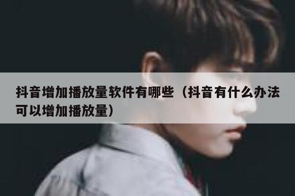 抖音增加播放量软件有哪些（抖音有什么办法可以增加播放量） 第1张