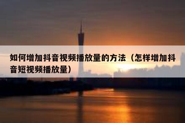 如何增加抖音视频播放量的方法（怎样增加抖音短视频播放量） 第1张