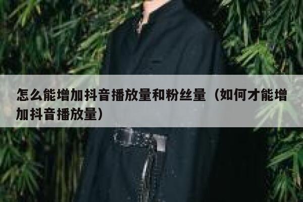 怎么能增加抖音播放量和粉丝量（如何才能增加抖音播放量） 第1张