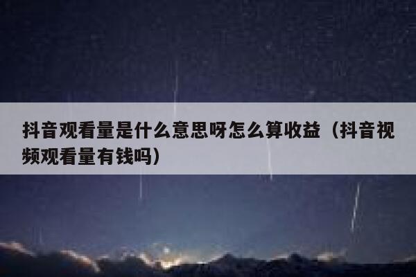 抖音观看量是什么意思呀怎么算收益（抖音视频观看量有钱吗） 第1张